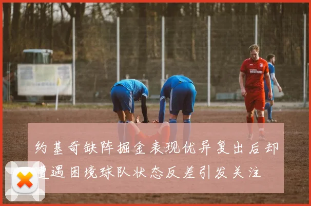 约基奇缺阵掘金表现优异复出后却遭遇困境球队状态反差引发关注
