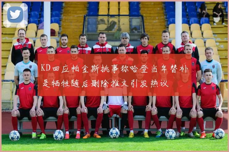KD回应帕金斯挑事称哈登当年替补是牺牲随后删除推文引发热议