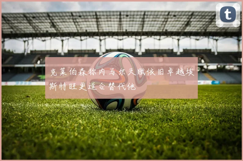 克莱伯森称内马尔天赋依旧卓越埃斯特旺更适合替代他