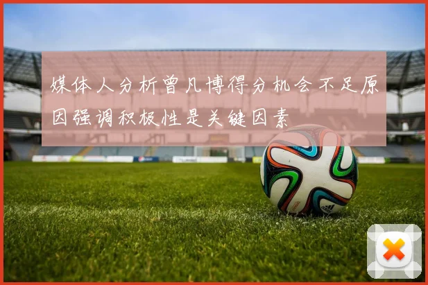 媒体人分析曾凡博得分机会不足原因强调积极性是关键因素