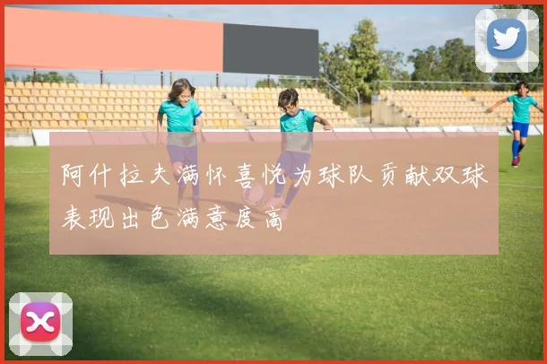 阿什拉夫满怀喜悦为球队贡献双球表现出色满意度高