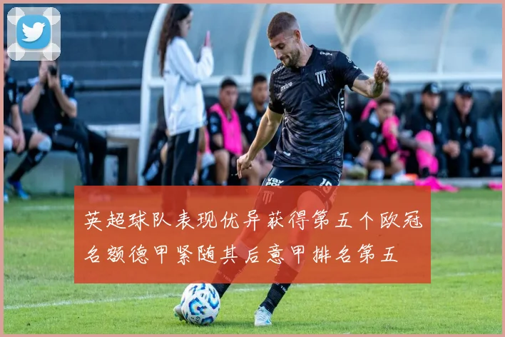 英超球队表现优异获得第五个欧冠名额德甲紧随其后意甲排名第五