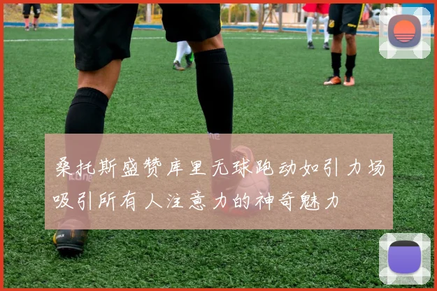 桑托斯盛赞库里无球跑动如引力场吸引所有人注意力的神奇魅力