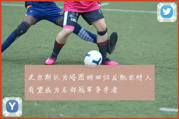 皮尔斯认为塔图姆回归后凯尔特人有望成为东部冠军争夺者