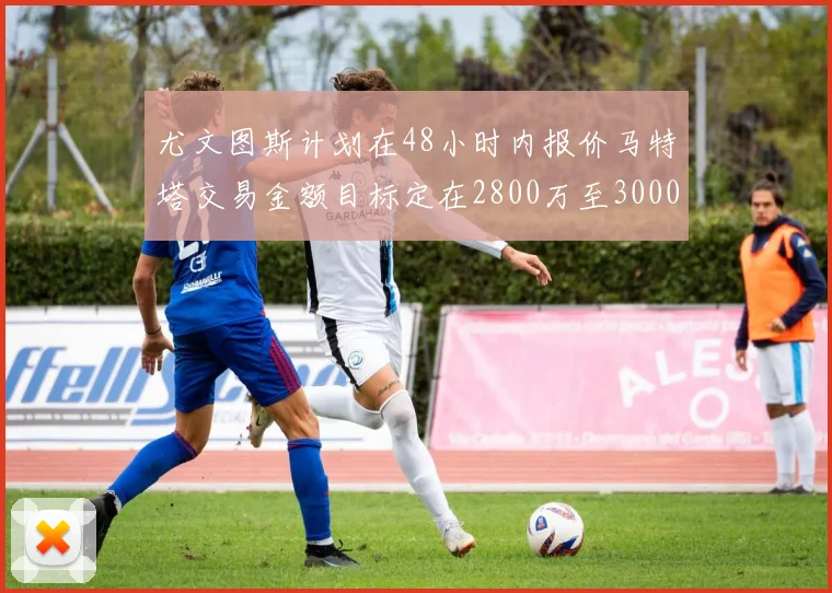 尤文图斯计划在48小时内报价马特塔交易金额目标定在2800万至3000万欧元