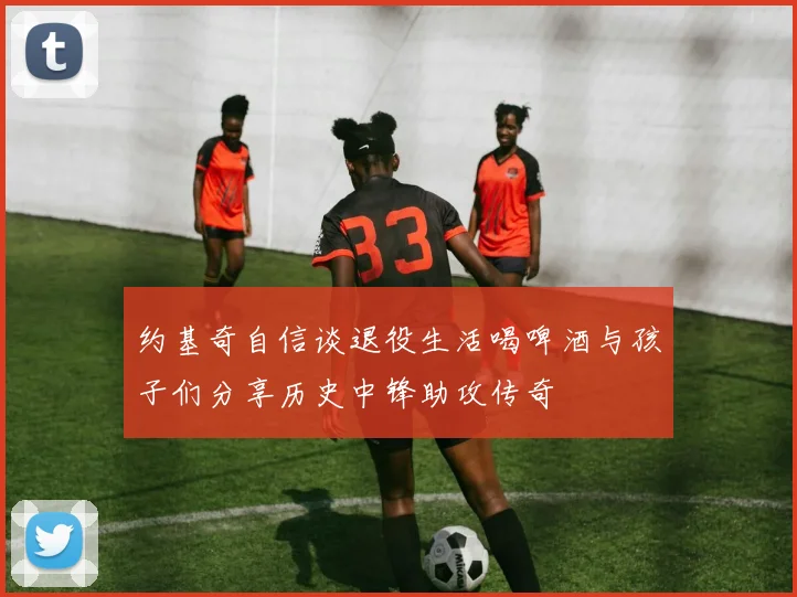 约基奇自信谈退役生活喝啤酒与孩子们分享历史中锋助攻传奇