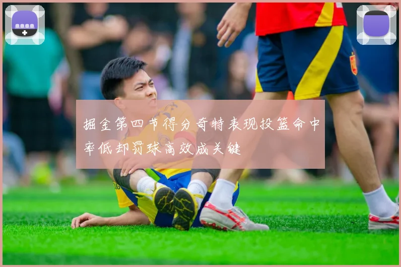 掘金第四节得分奇特表现投篮命中率低却罚球高效成关键
