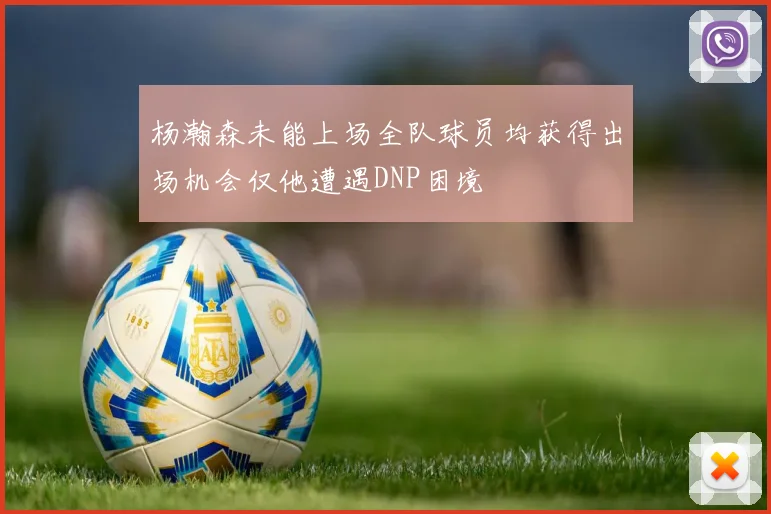 杨瀚森未能上场全队球员均获得出场机会仅他遭遇DNP困境