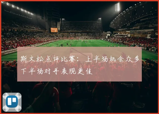 斯文松点评比赛：上半场机会众多下半场对手表现更佳