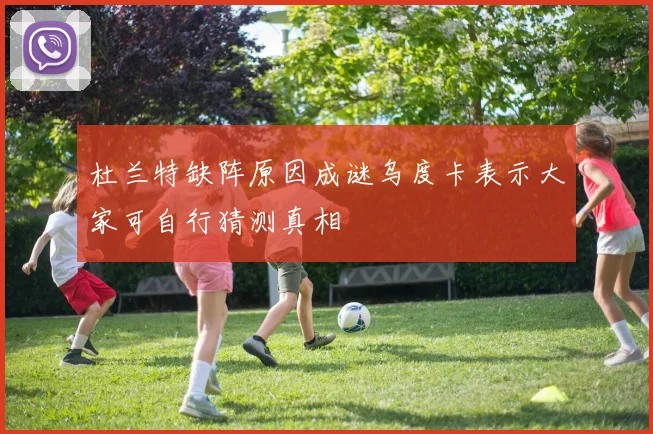 杜兰特缺阵原因成谜乌度卡表示大家可自行猜测真相