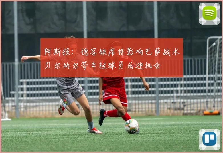阿斯报：德容缺席将影响巴萨战术贝尔纳尔等年轻球员或迎机会