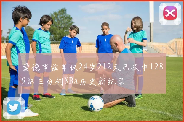 爱德华兹年仅24岁212天已投中1289记三分创NBA历史新纪录