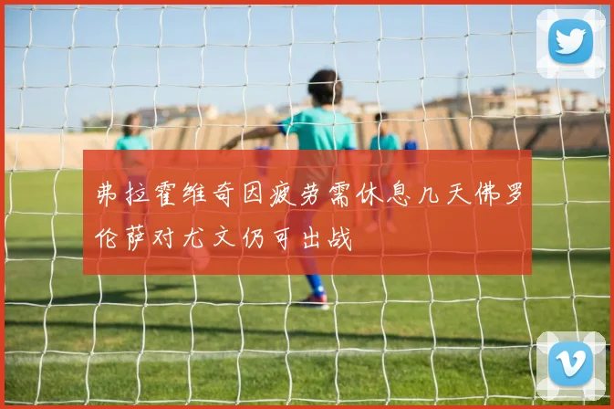 弗拉霍维奇因疲劳需休息几天佛罗伦萨对尤文仍可出战