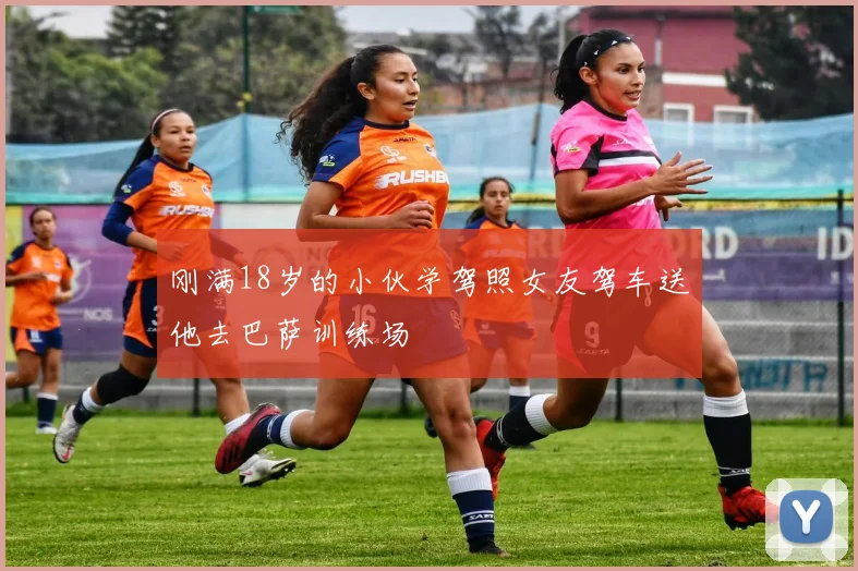 刚满18岁的小伙学驾照女友驾车送他去巴萨训练场