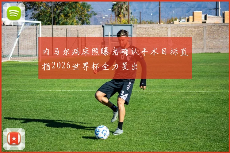 内马尔病床照曝光确认手术目标直指2026世界杯全力复出