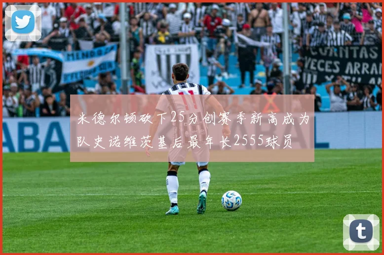米德尔顿砍下25分创赛季新高成为队史诺维茨基后最年长2555球员