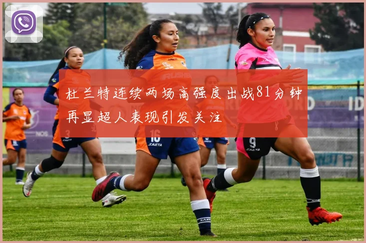 杜兰特连续两场高强度出战81分钟再显超人表现引发关注