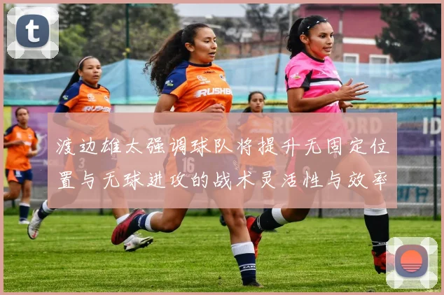 渡边雄太强调球队将提升无固定位置与无球进攻的战术灵活性与效率