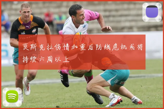 莫斯克拉伤情加重后防线危机或将持续六周以上