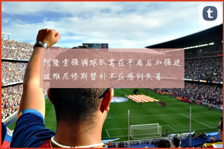 阿隆索强调球队需在平局后加强进攻维尼修斯替补不应感到失落