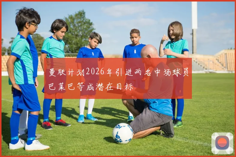 曼联计划2026年引进两名中场球员巴莱巴等成潜在目标