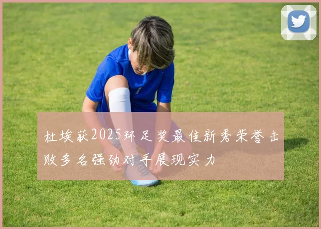 杜埃获2025环足奖最佳新秀荣誉击败多名强劲对手展现实力