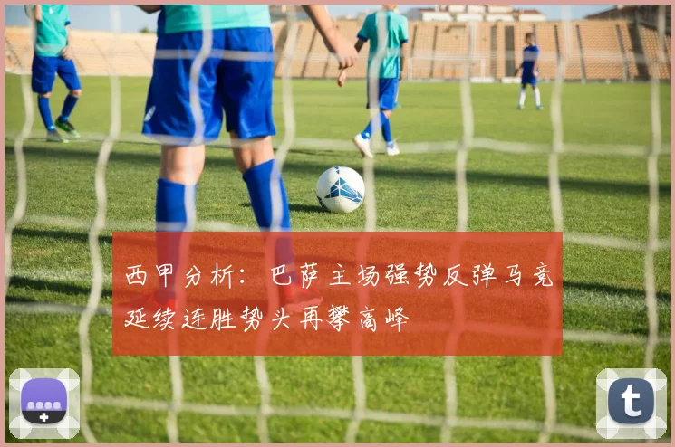 西甲分析：巴萨主场强势反弹马竞延续连胜势头再攀高峰