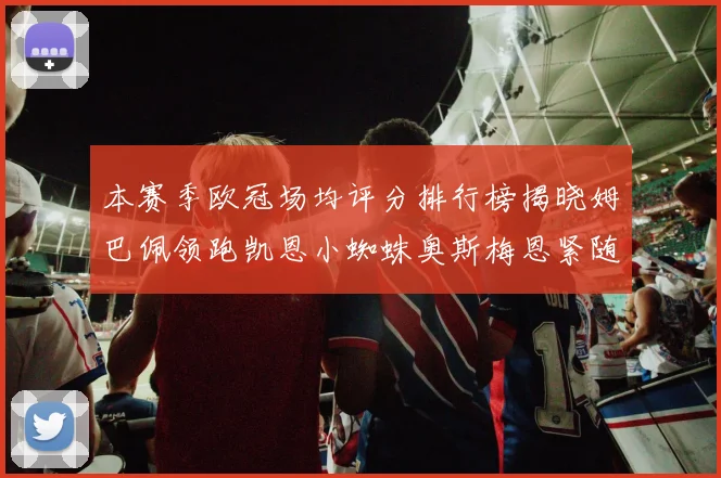 本赛季欧冠场均评分排行榜揭晓姆巴佩领跑凯恩小蜘蛛奥斯梅恩紧随其后