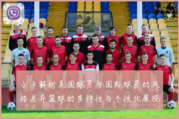 小卡解析美国球员与国际球员的风格差异篮球的多样性与个性化展现