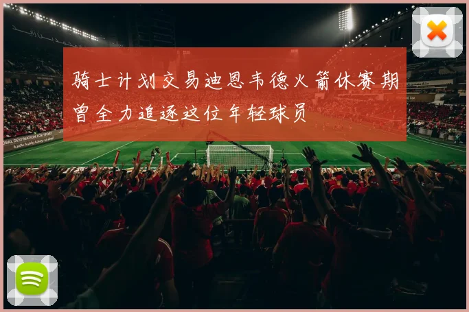 骑士计划交易迪恩韦德火箭休赛期曾全力追逐这位年轻球员