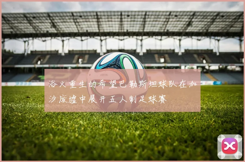浴火重生的希望巴勒斯坦球队在加沙废墟中展开五人制足球赛