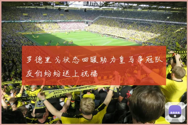 罗德里戈状态回暖助力皇马争冠队友们纷纷送上祝福
