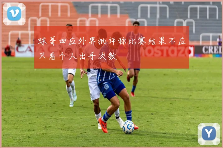 球哥回应外界批评称比赛结果不应只看个人出手次数