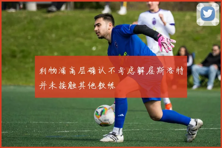 利物浦高层确认不考虑解雇斯洛特并未接触其他教练